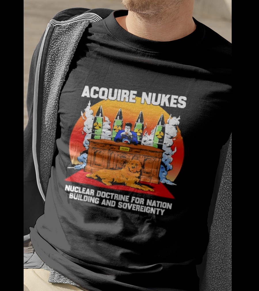 Acquire Nukes Nuclear Doctrine Nation Building Sovereignty T-Shirt