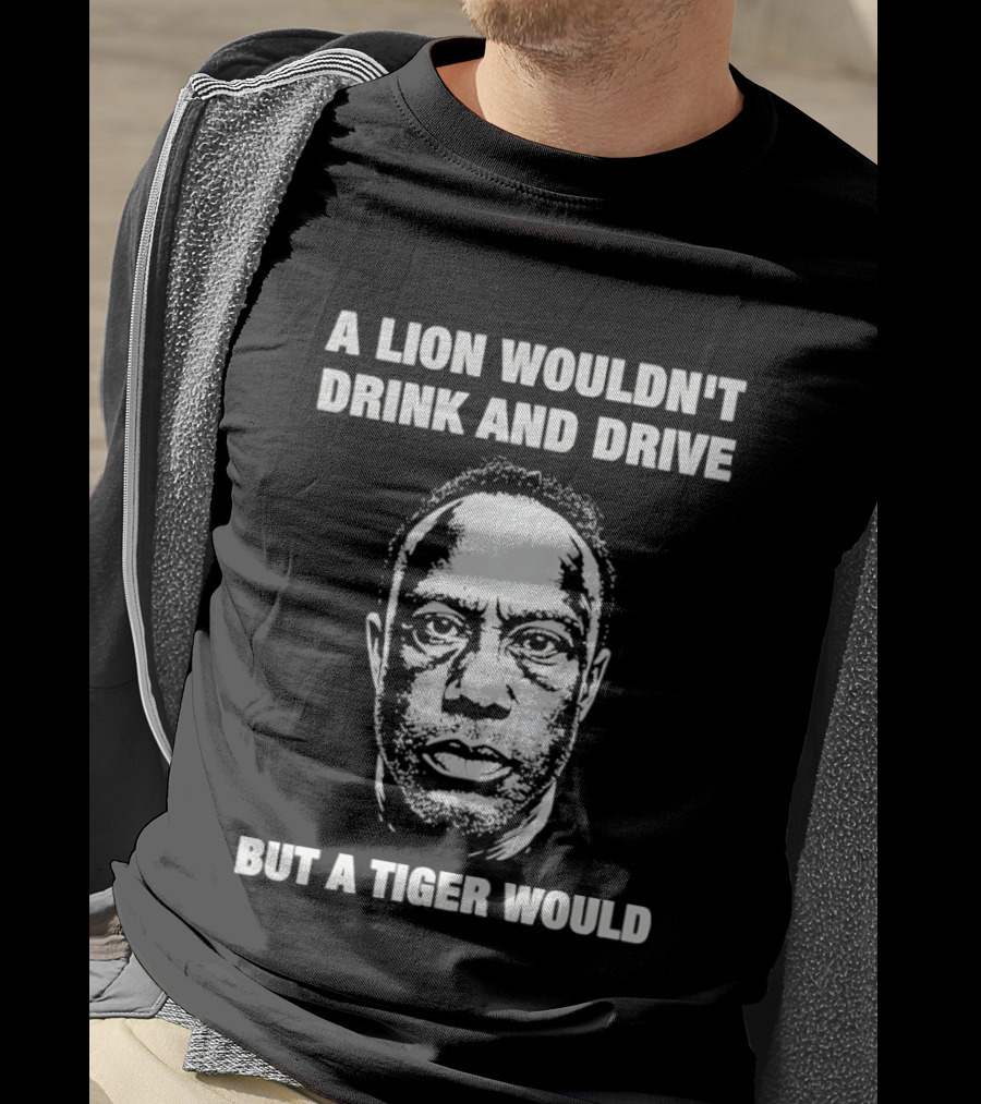 A Lion Wouldn't Drink And Drive But A Tiger Would Face T-Shirt