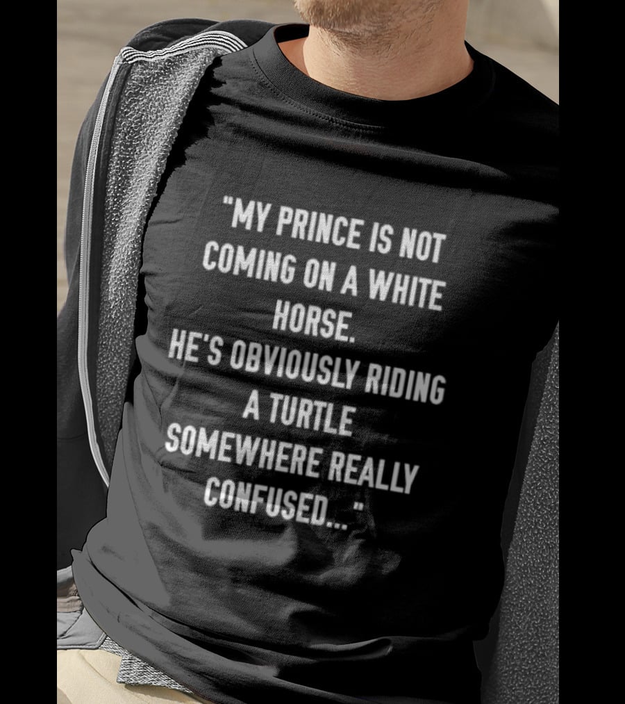 My Prince Is Not Coming On A White Horse He's Obviously Riding A Turtle Somewhere Really Confused T-Shirt