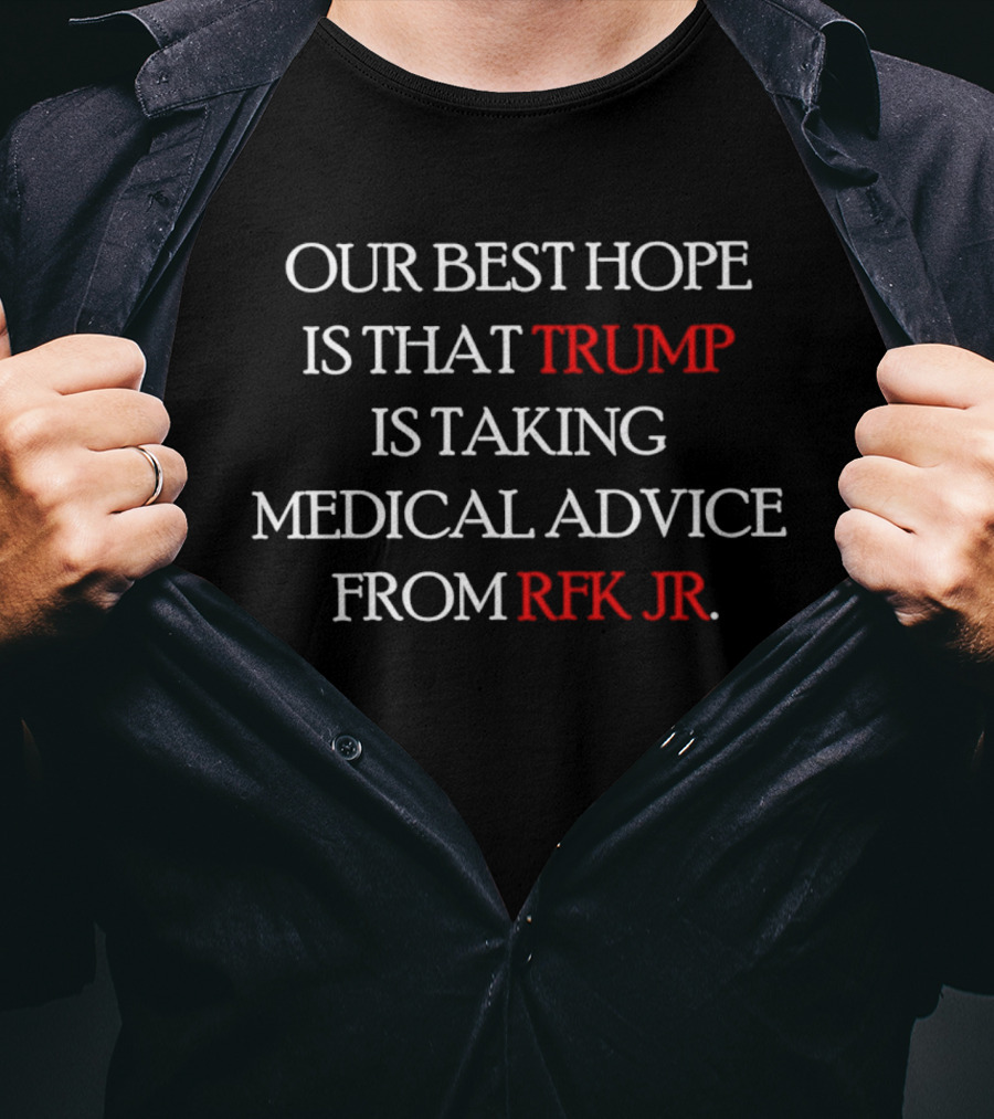 Our Best Hope Is That Trump Is Taking Medical Advice From RFK Jr T-Shirt