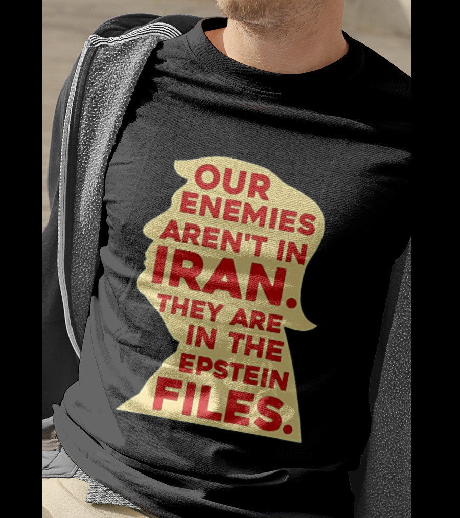Our Enemies Aren't In Iran They Are In The Epstein Files Donald Trump T-Shirt