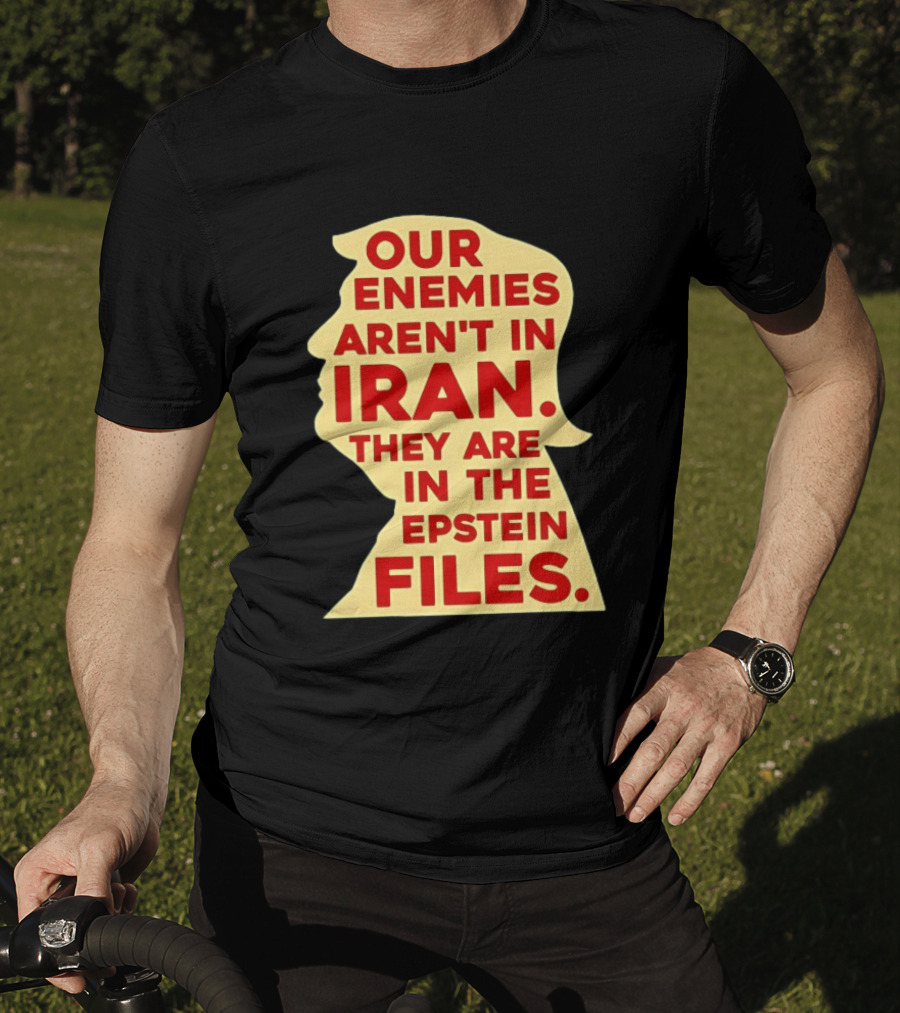 Our Enemies Aren't In Iran They Are In The Epstein Files Donald Trump T-Shirt