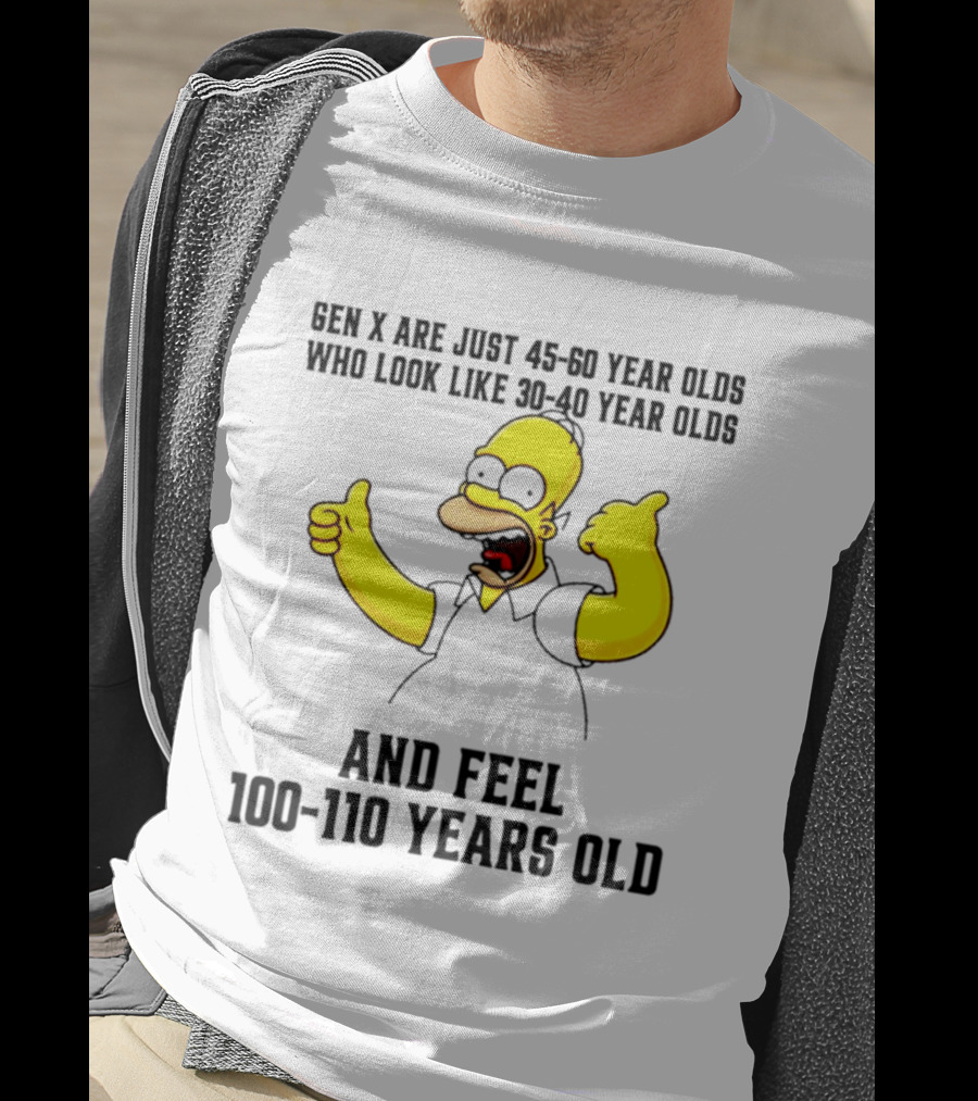 Gen X Are Just 45 60 Year Olds Who Look Like 30 40 Year Olds And Feel 100 110 Years Old T-Shirt