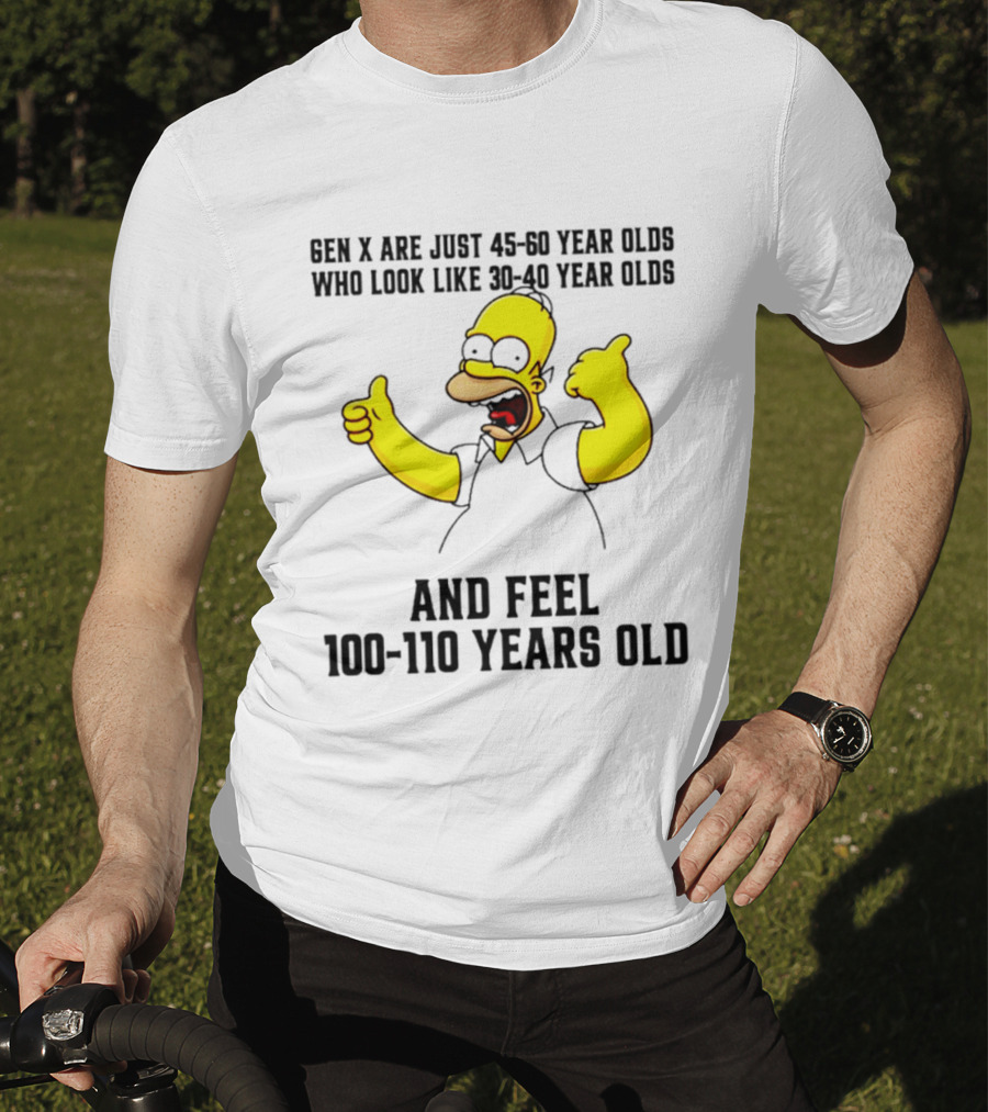 Gen X Are Just 45 60 Year Olds Who Look Like 30 40 Year Olds And Feel 100 110 Years Old T-Shirt