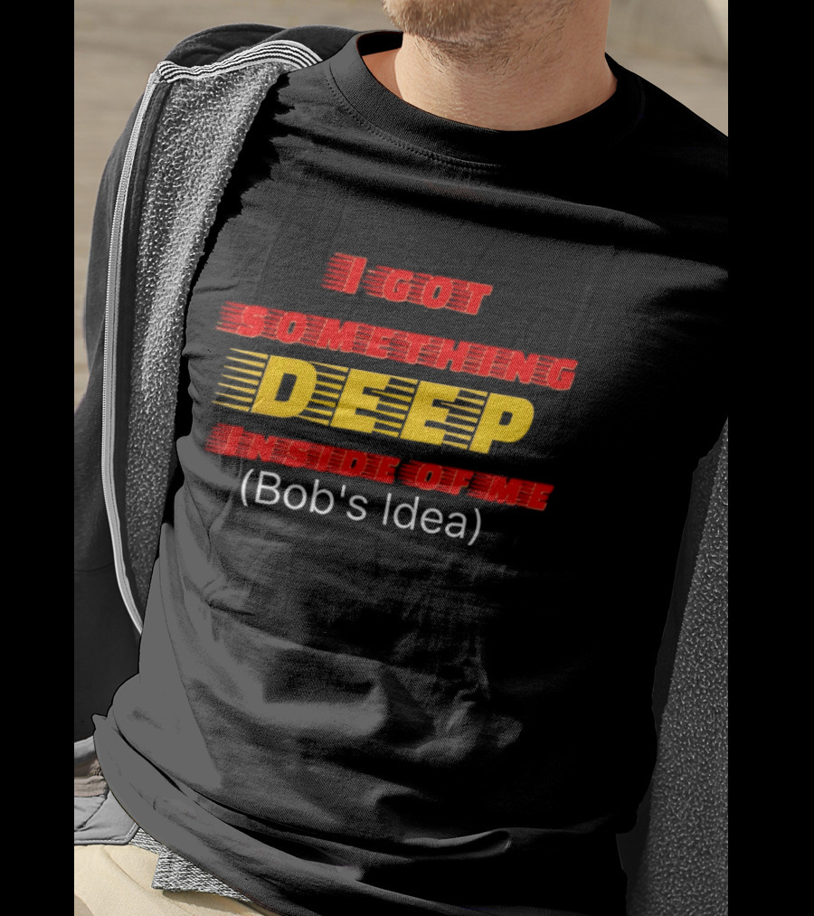 I Got Something Deep Inside Of Me Bob's Idea T-Shirt