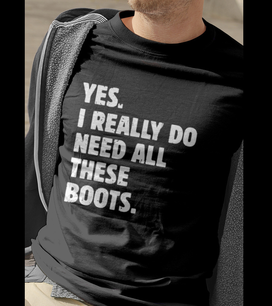 Yes I Really Do Need All These Boots Fun Fashion T-Shirt