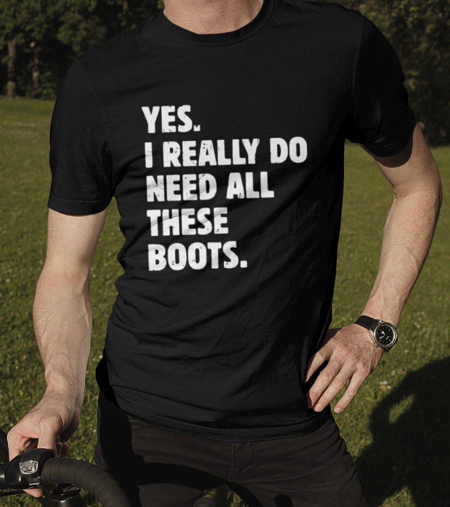 Yes I Really Do Need All These Boots Fun Fashion T-Shirt