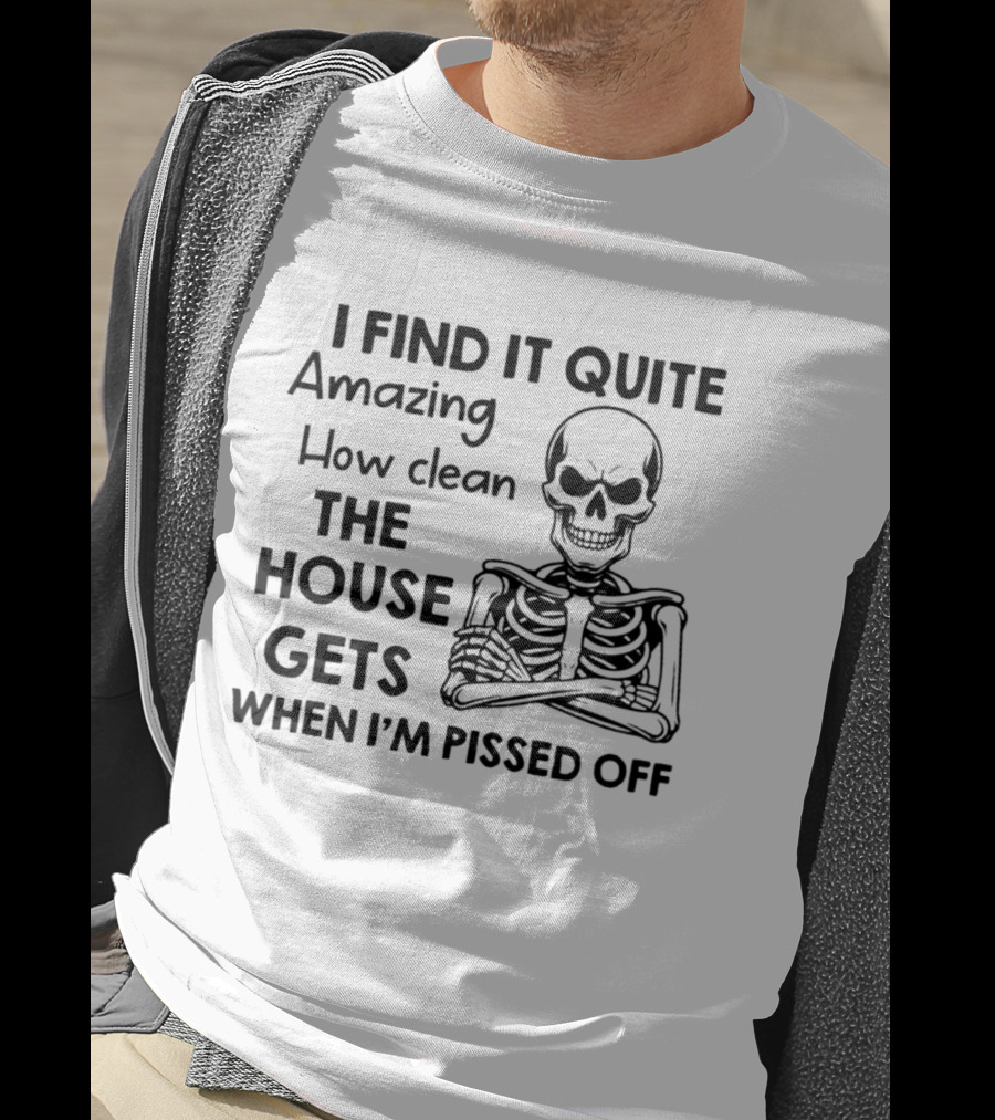 I Find It Quite Amazing How Clean The House Gets When I'm Pissed Off Skeleton T-Shirt