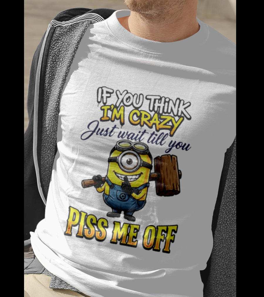 If You Think I'm Crazy Just Wait Till You Piss Me Off Minion T-Shirt
