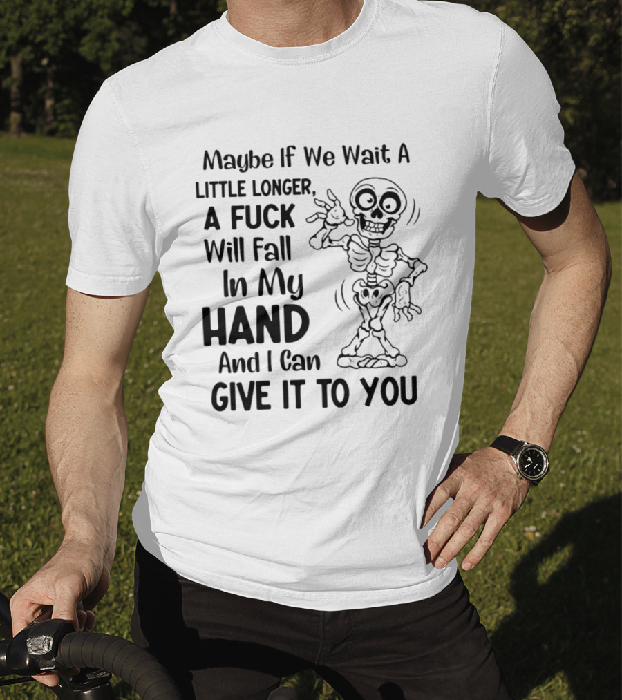 Maybe If We Wait A Little Longer A Fuck Will Fall In My Hand And I Can Give It To You Skeleton T-Shirt