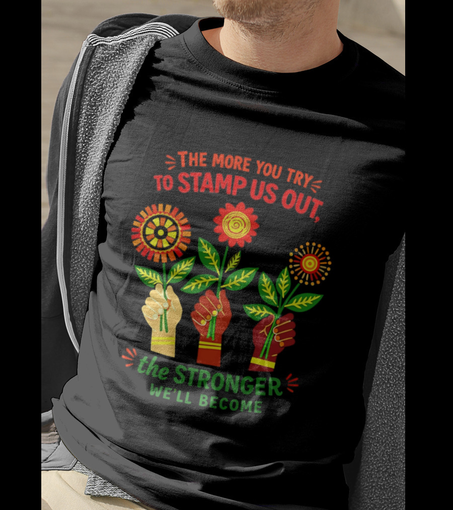 The More You Try To Stamp Us Out The Stronger We'll Become Flowers And Fists T-Shirt