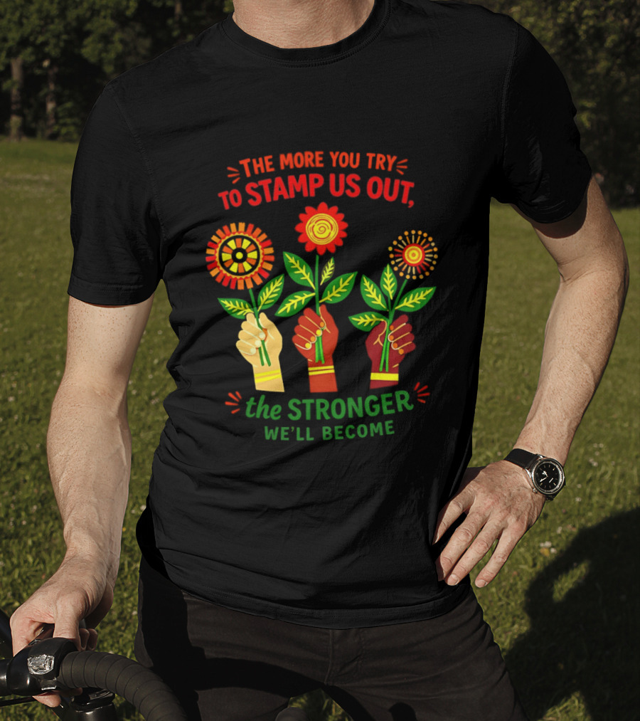 The More You Try To Stamp Us Out The Stronger We'll Become Flowers And Fists T-Shirt