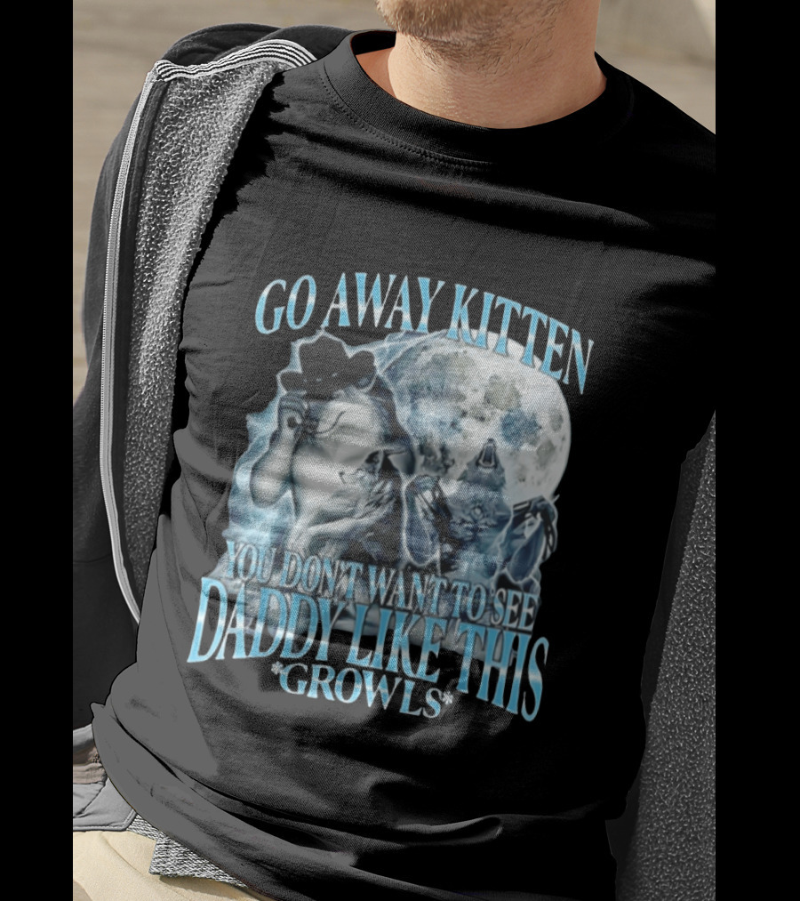 Go Away Kitten You Don't Want To See Daddy Like This Growls Wolf T-Shirt