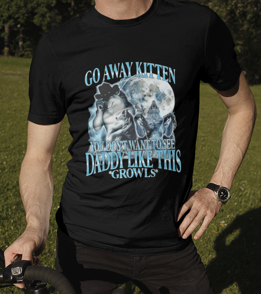 Go Away Kitten You Don't Want To See Daddy Like This Growls Wolf T-Shirt