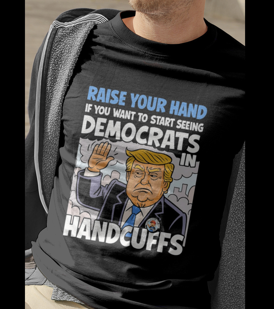 Raise Your Hand If You Want To Start Seeing Democrats In Handcuffs T-Shirt