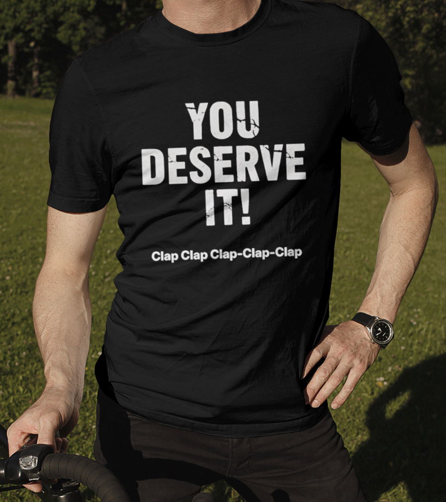 YOU DESERVE IT Clap Clap Clap Clap Clap T-Shirt