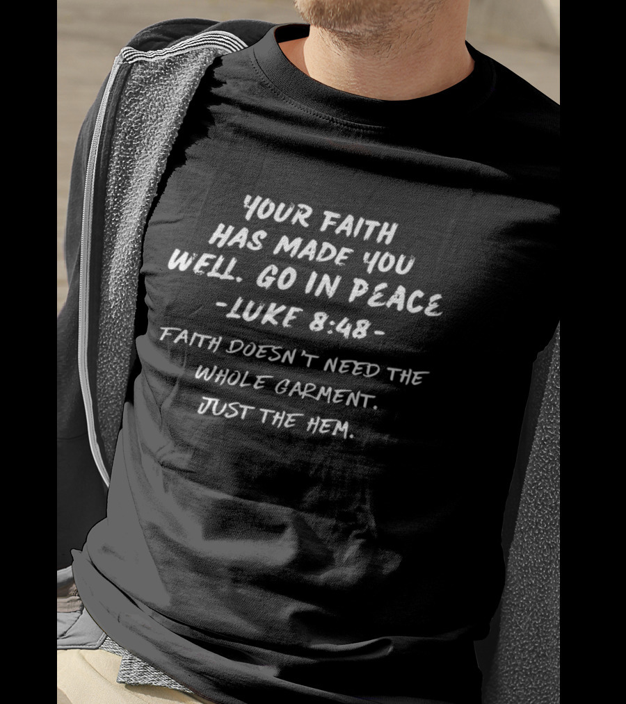 Your Faith Has Made You Well Go In Peace Luke 8 48 Faith Doesn't Need The Whole Garment Just The Hem T-Shirt