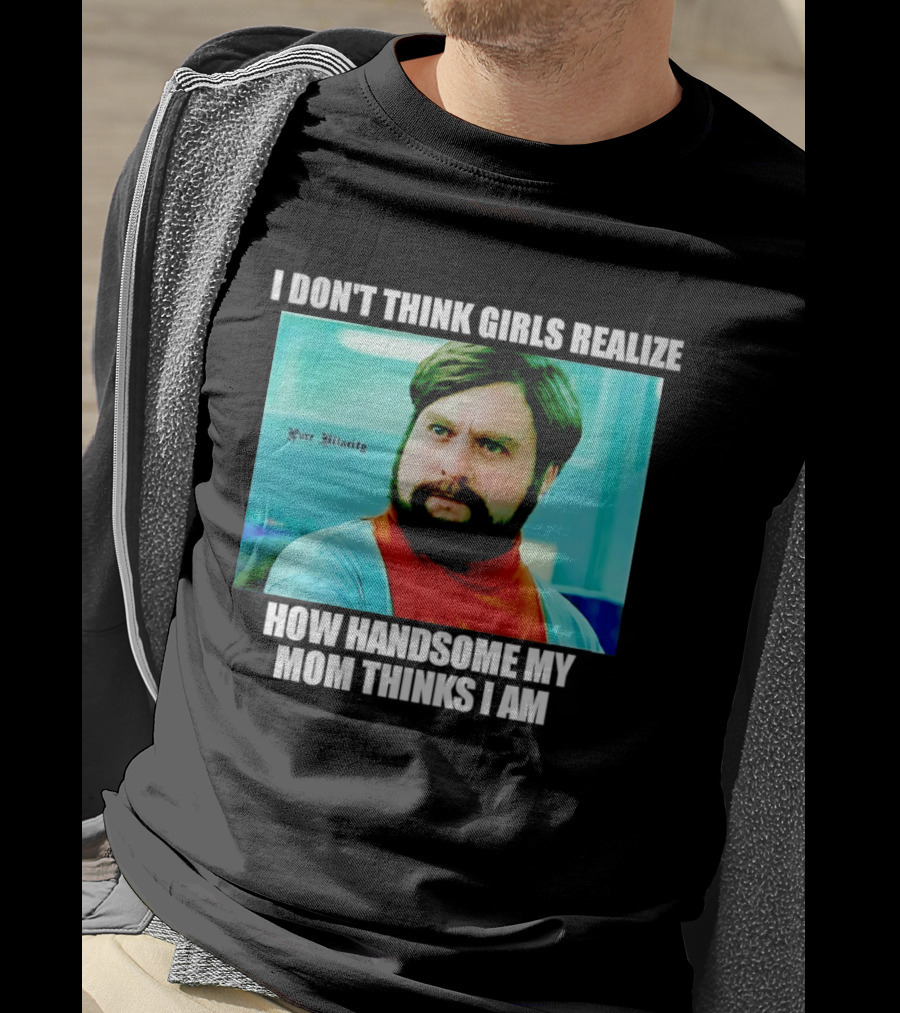 Zach Galifianakis I Don't Think Girls Realize How Handsome My Mom Thinks I Am Pure Hilarity T-Shirt