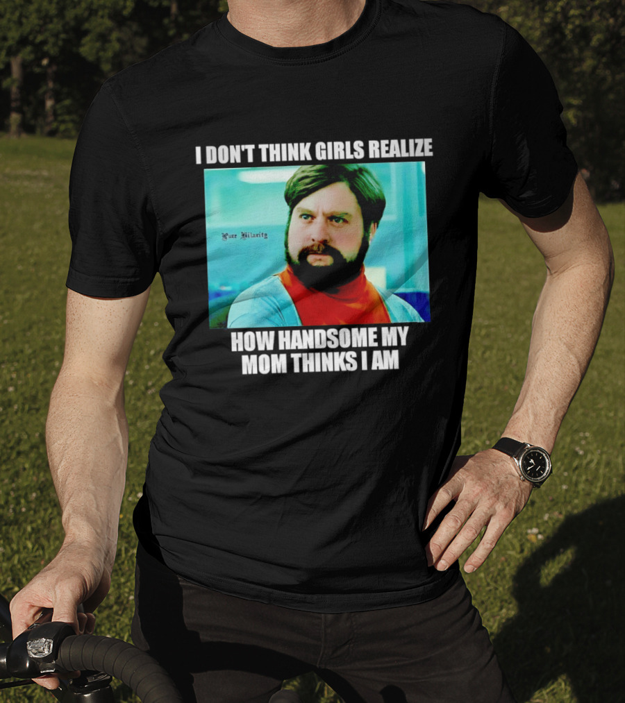 Zach Galifianakis I Don't Think Girls Realize How Handsome My Mom Thinks I Am Pure Hilarity T-Shirt