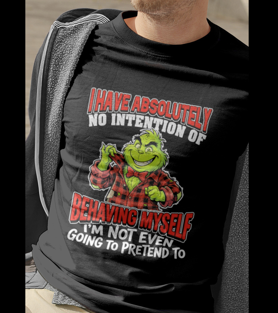 Grinch I Have Absolutely No Intention Of Behaving Myself I'm Not Even Going To Pretend To T-Shirt