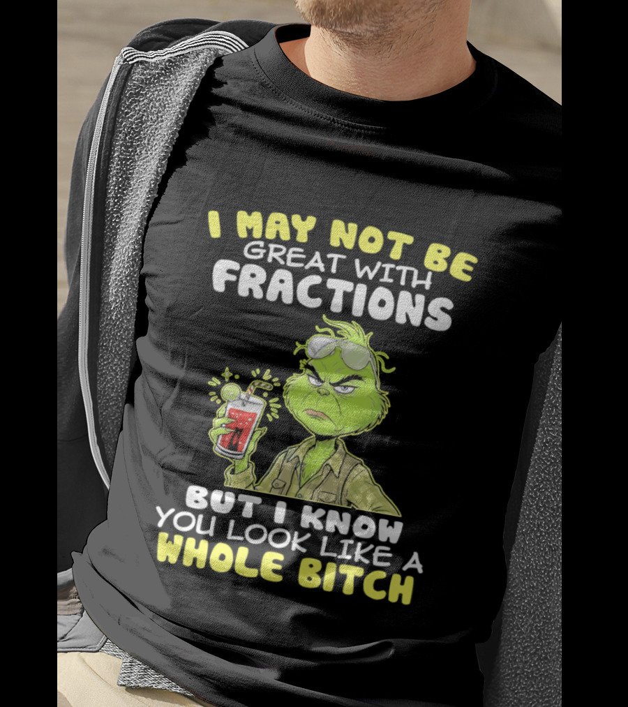 Grinch I May Not Be Great With Fractions But I Know You Look Like A Whole Bitch T-Shirt
