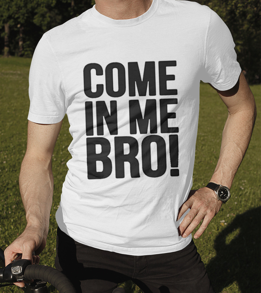 Come In Me Bro T-Shirt