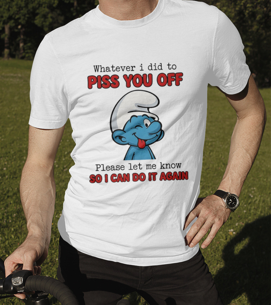Whatever I Did To Piss You Off Please Let Me Know Smurf So I Can Do It Again T-Shirt