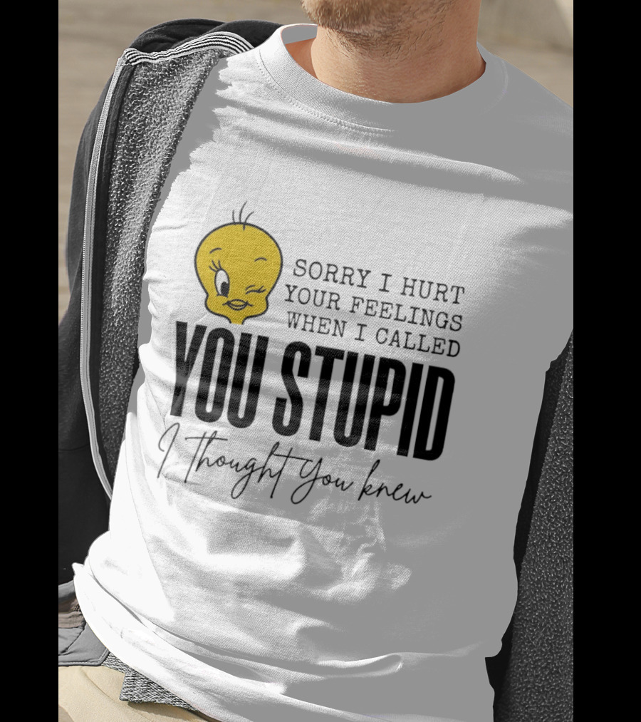 Sorry I Hurt Your Feelings When I Called You Stupid Tweety Bird I Thought You Knew T-Shirt