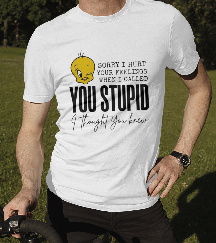 Sorry I Hurt Your Feelings When I Called You Stupid Tweety Bird I Thought You Knew T-Shirt