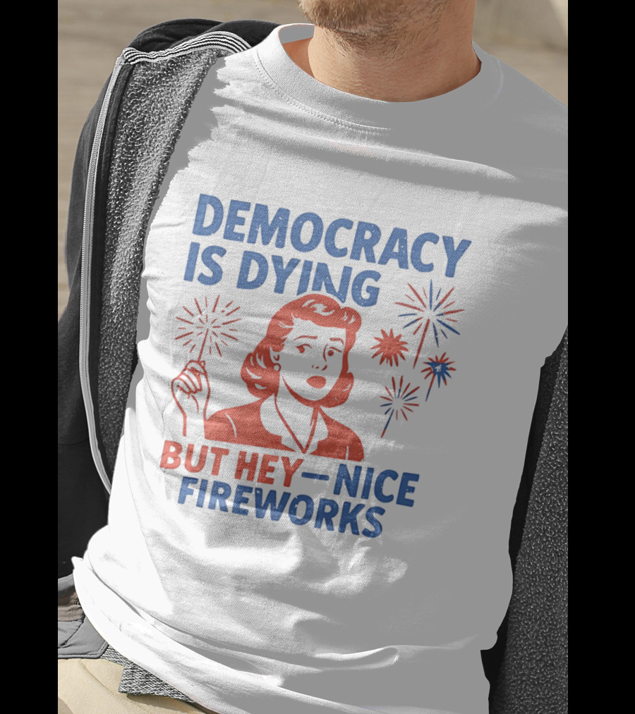 Democracy Is Dying But Hey Nice Fireworks T-Shirt