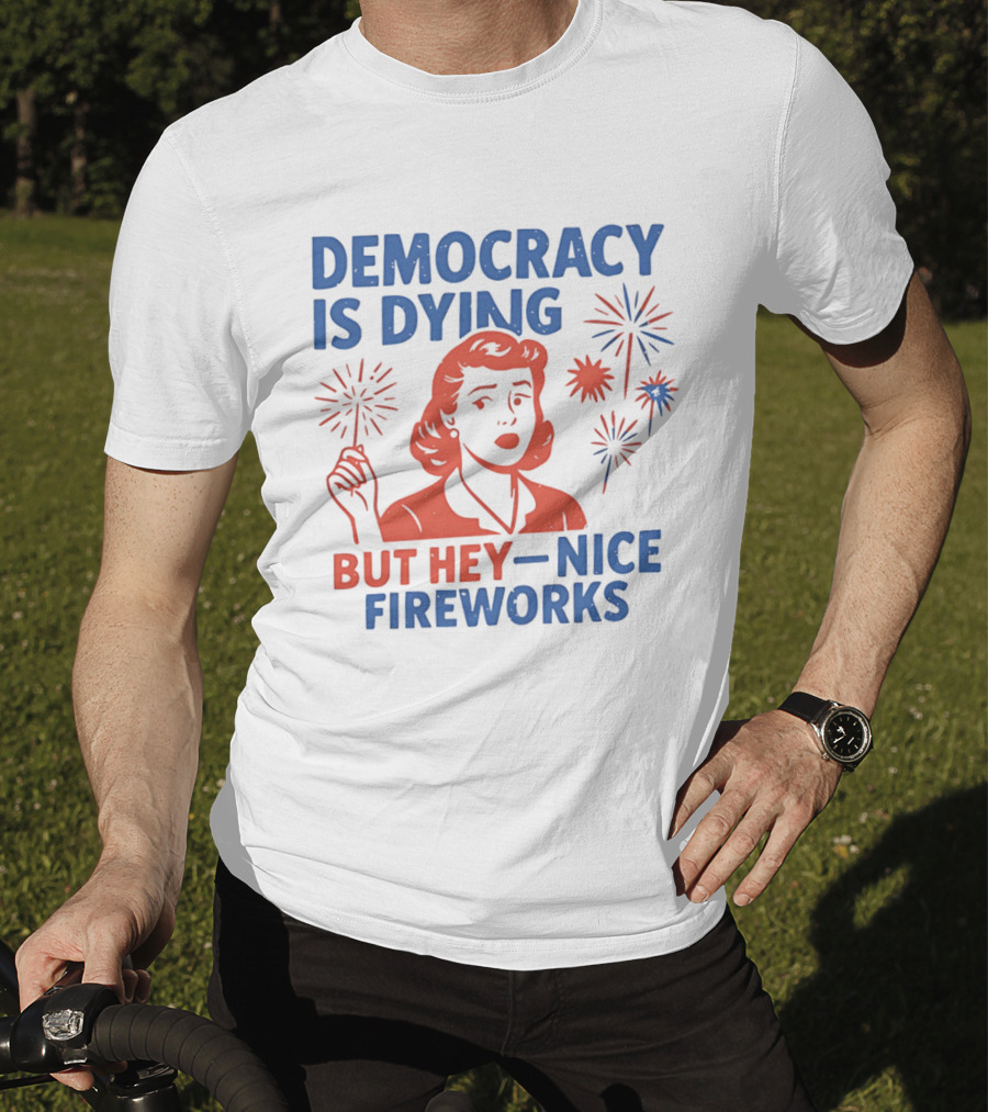 Democracy Is Dying But Hey Nice Fireworks T-Shirt