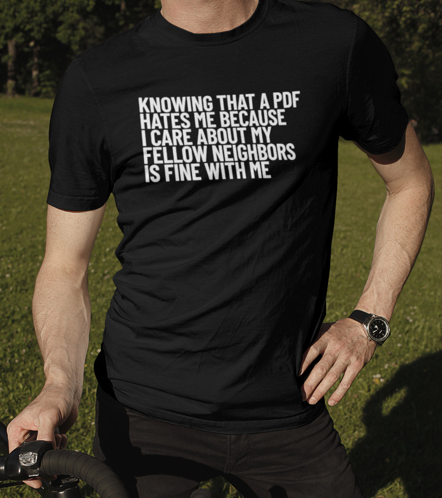 Knowing That A PDF Hates Me Because I Care About My Fellow Neighbors Is Fine With Me T-Shirt