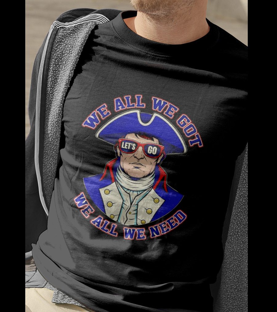We All We Got We All We Need Let's Go Patriots T-Shirt