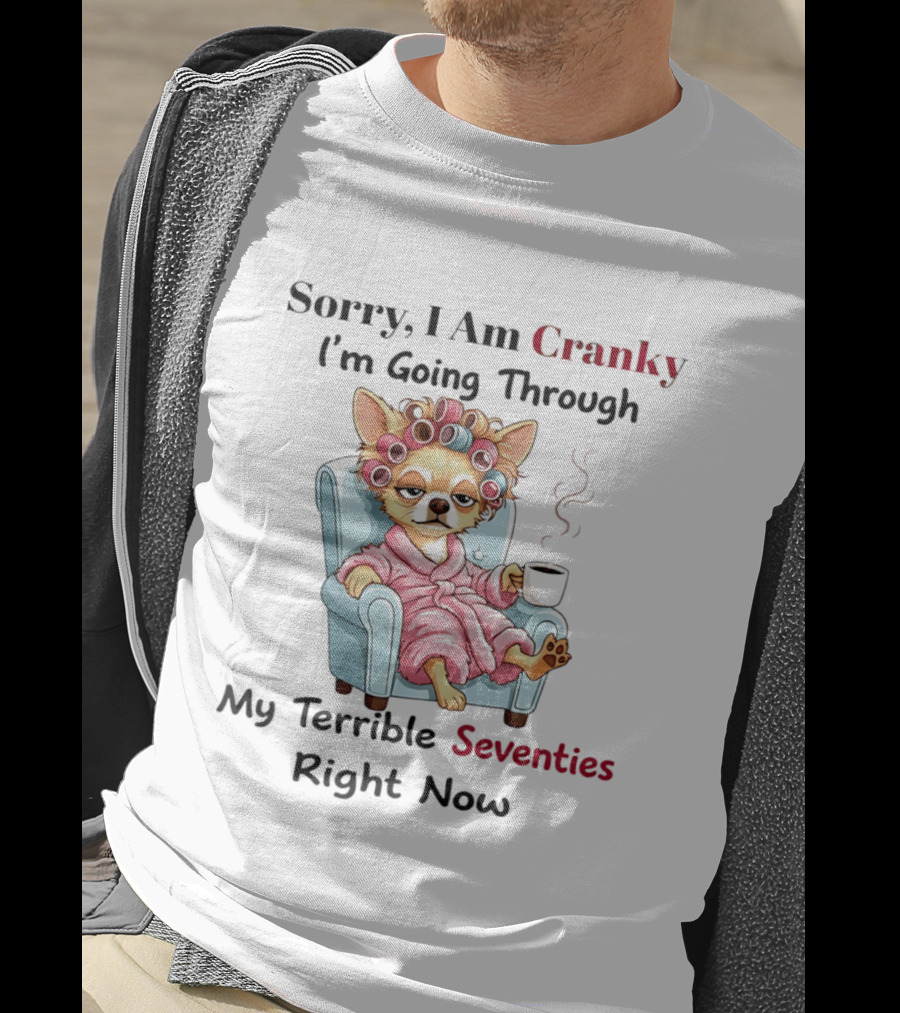 Sorry I Am Cranky I'm Going Through My Terrible Seventies Right Now Chihuahua T-Shirt