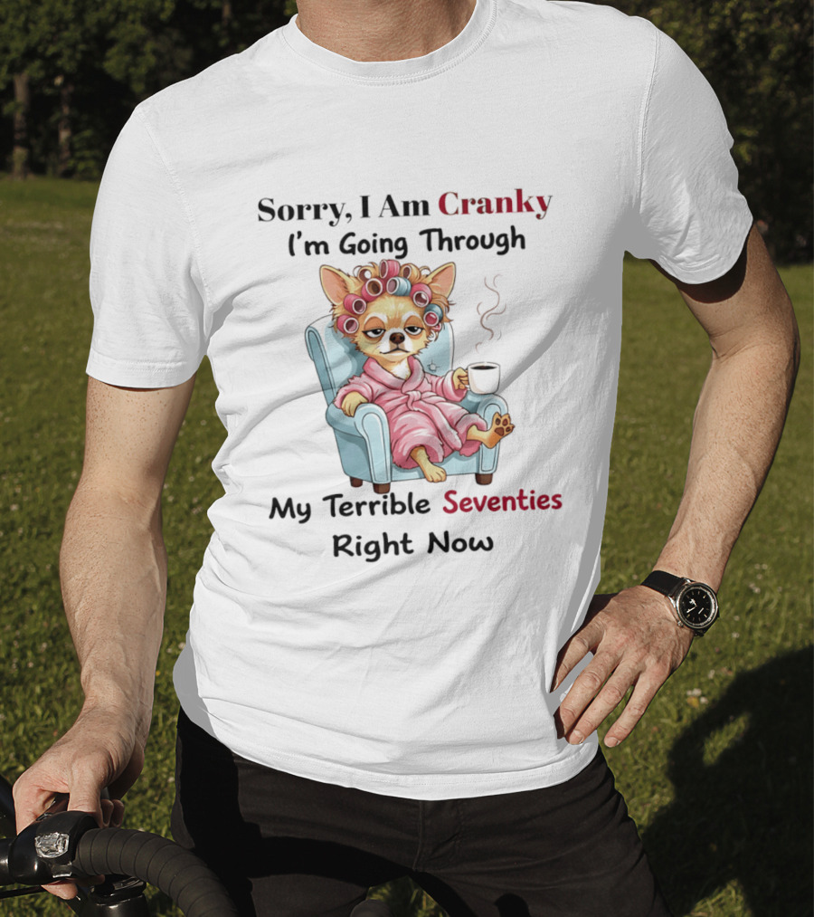 Sorry I Am Cranky I'm Going Through My Terrible Seventies Right Now Chihuahua T-Shirt