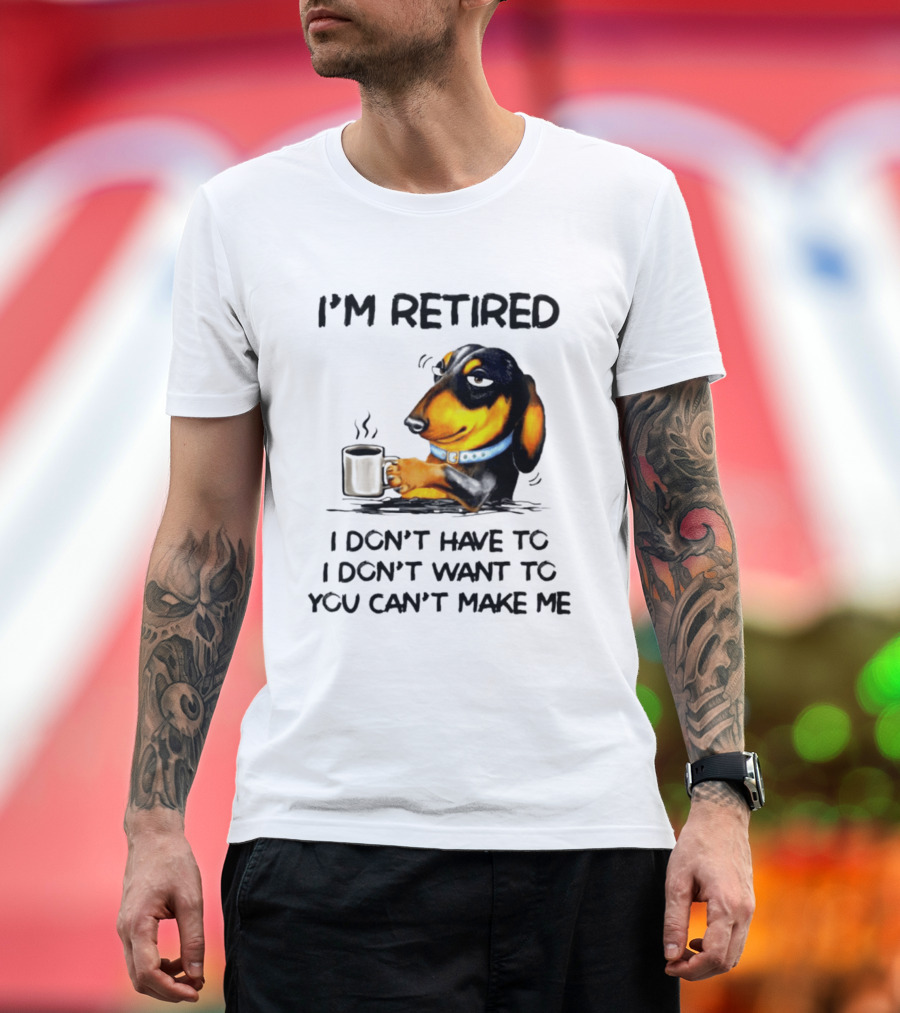 I'm Retired Dachshund Drinking Coffee I Don't Have To You Can't Make Me T-Shirt