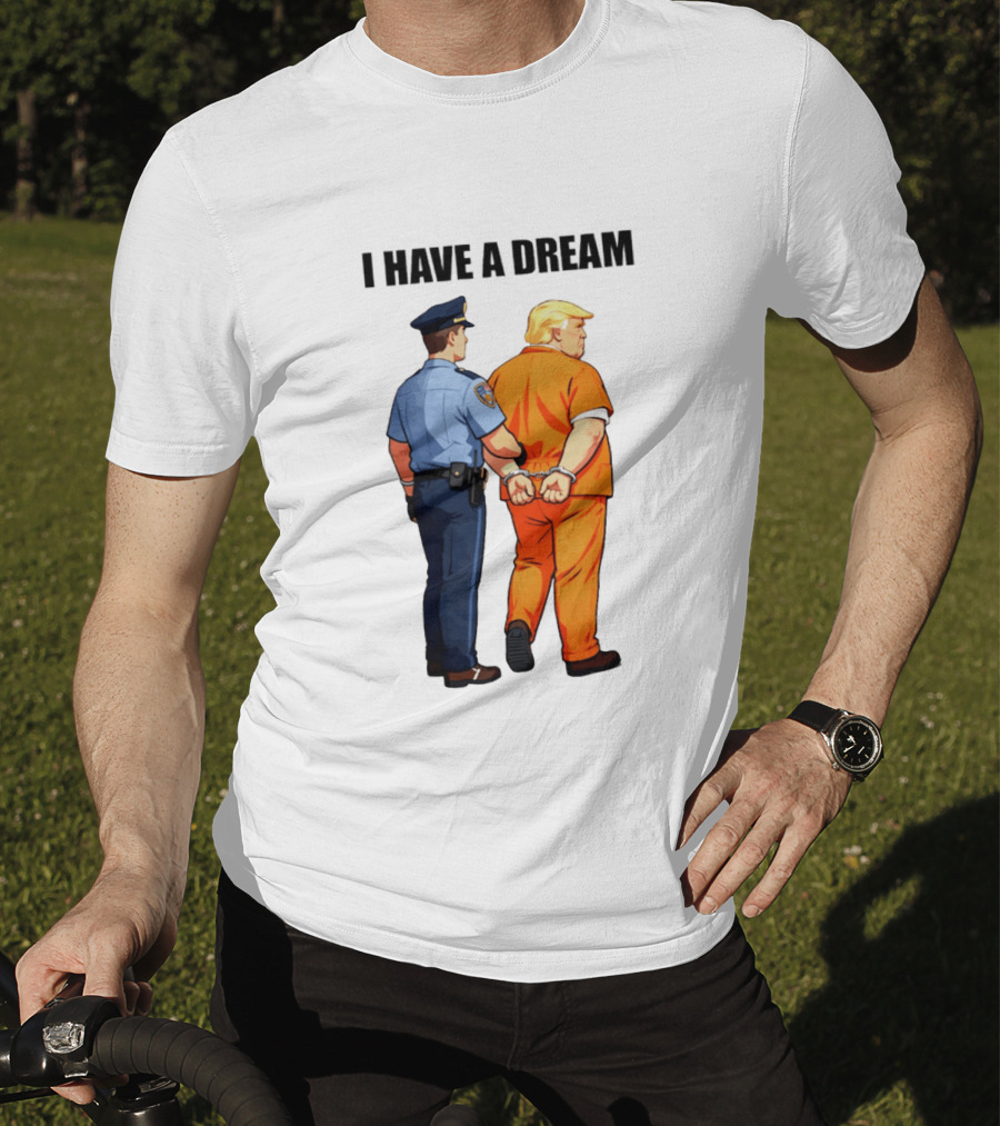 I Have A Dream Trump Police Arrest Political Satire T-Shirt