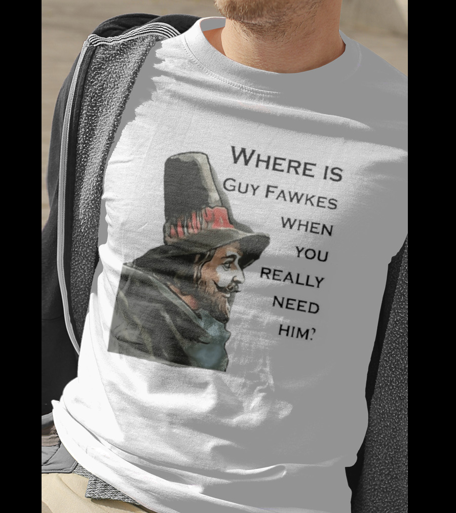Where Is Guy Fawkes When You Really Need Him Historical Figure Reference T-Shirt