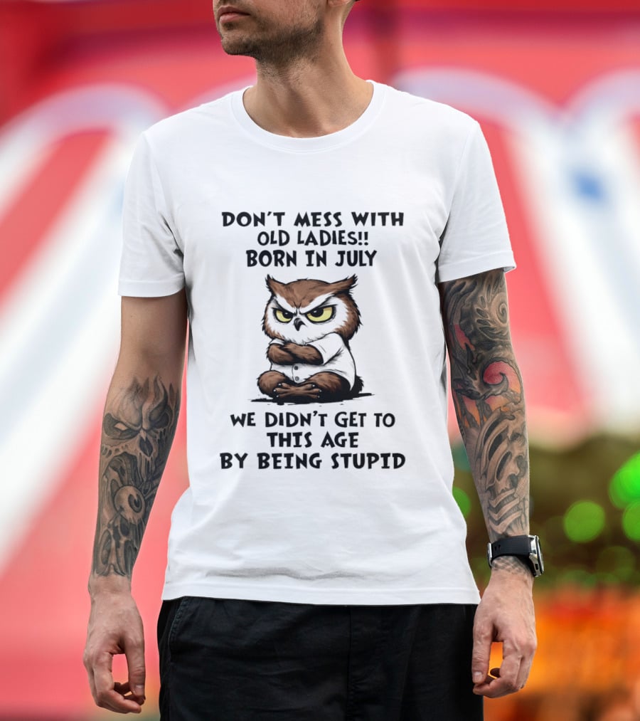 Don't Mess With Old Ladies Born In July Owl Wisdom We Didn't Get To This Age By Being Stupid T-Shirt