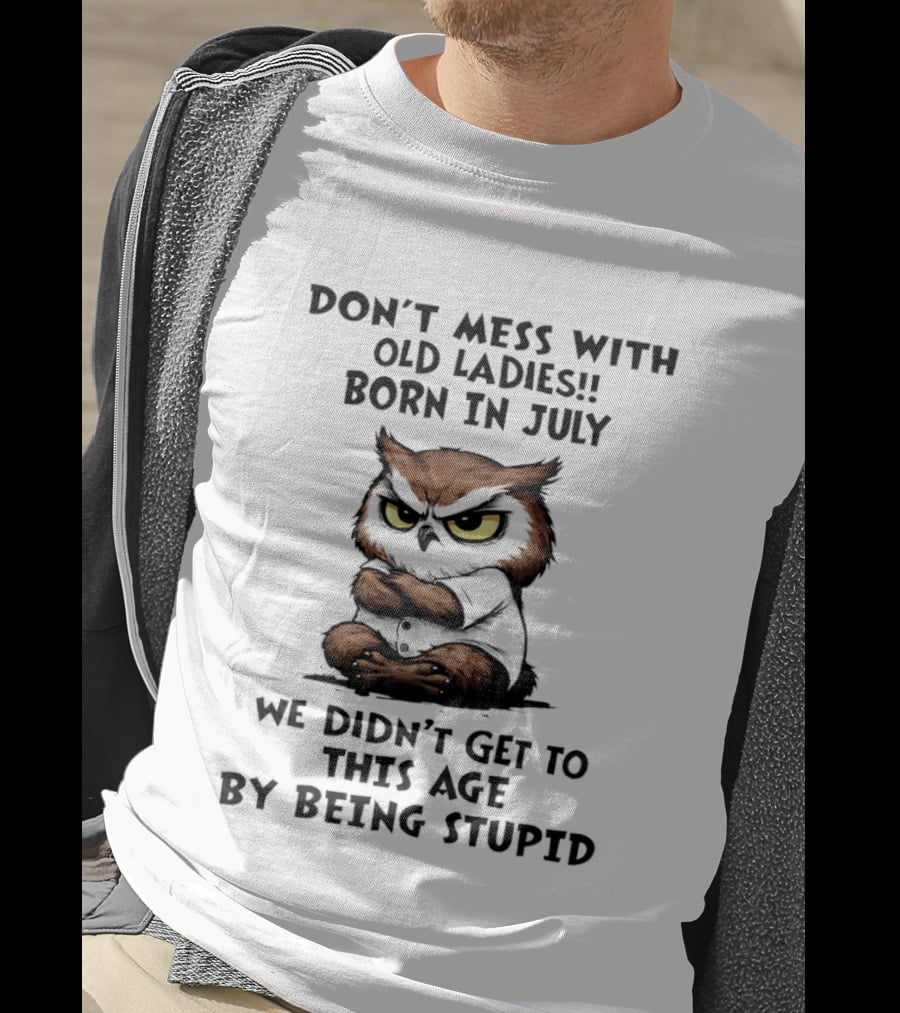 Don't Mess With Old Ladies Born In July Owl Wisdom We Didn't Get To This Age By Being Stupid T-Shirt