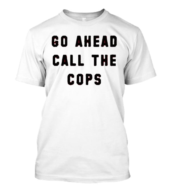 Go Ahead Call The Cops T-Shirt