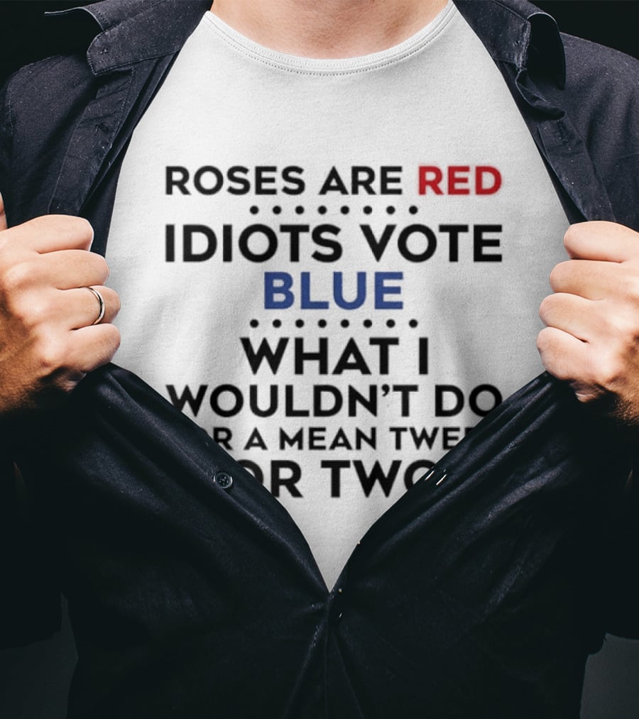Roses Are Red Idiots Vote Blue What I Wouldn't Do For A Mean Tweet Or Two T-Shirt