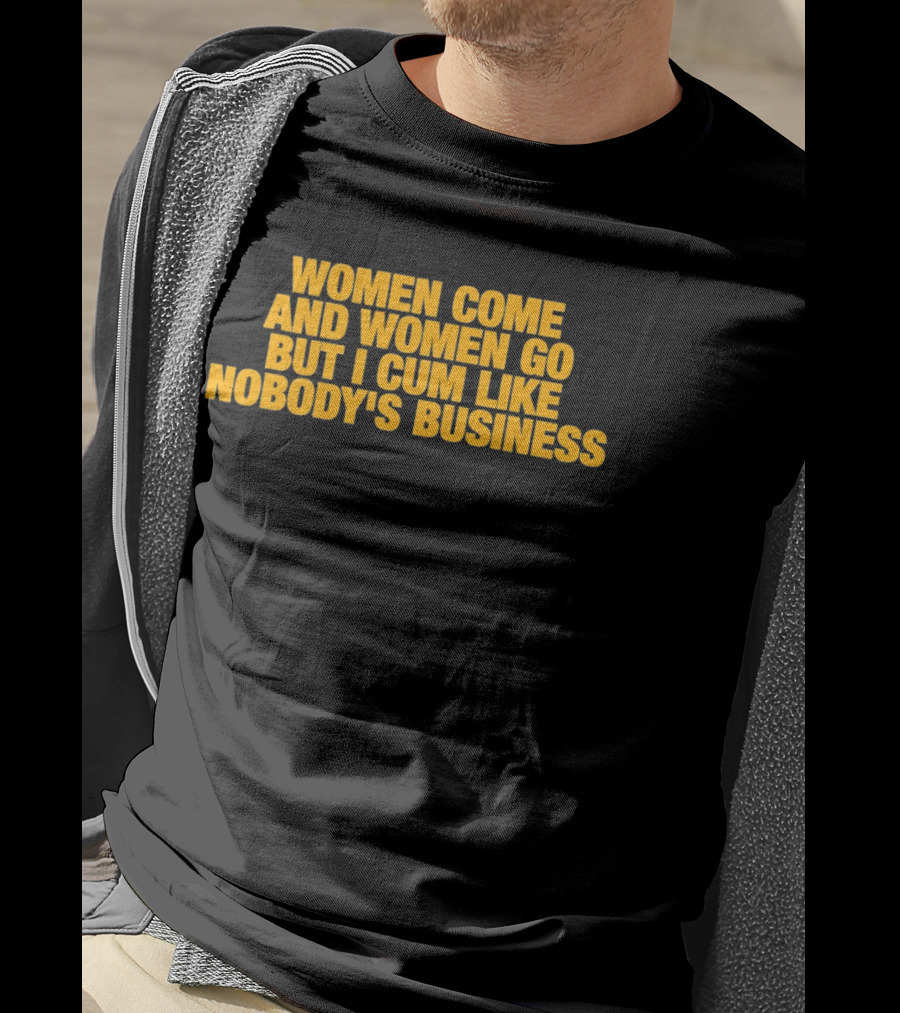 Women Come And Women Go But I Cum Like Nobody's Business T-Shirt