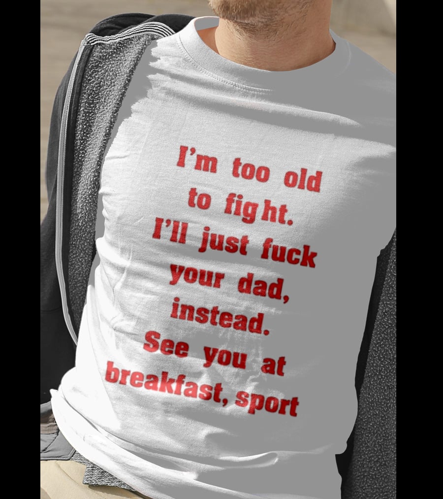 I'm Too Old To Fight I'll Just Fuck Your Dad Instead See You At Breakfast Sport T-Shirt