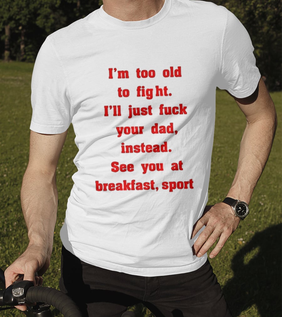 I'm Too Old To Fight I'll Just Fuck Your Dad Instead See You At Breakfast Sport T-Shirt