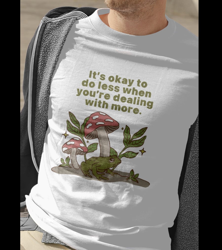 Mushroom Frog It's Okay To Do Less When You're Dealing With More T-Shirt