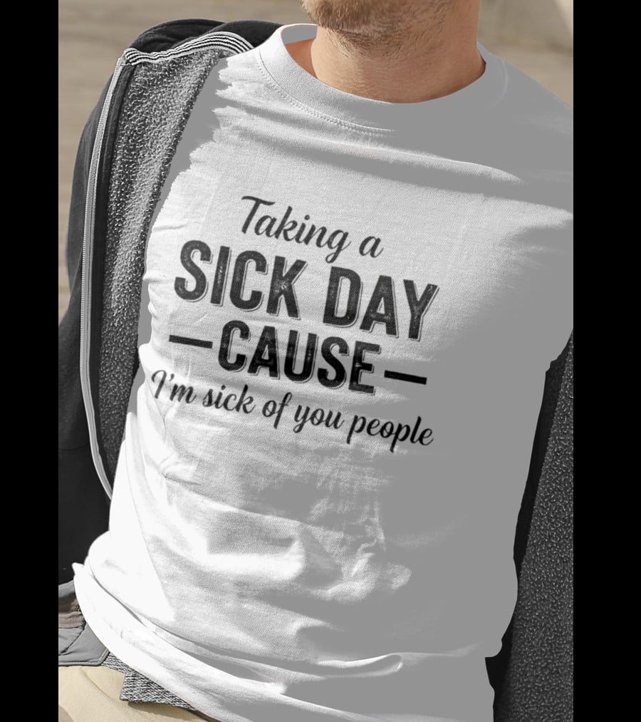 Taking A Sick Day Cause I'm Sick Of You People T-Shirt