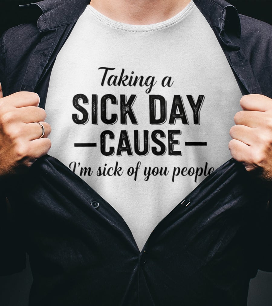 Taking A Sick Day Cause I'm Sick Of You People T-Shirt