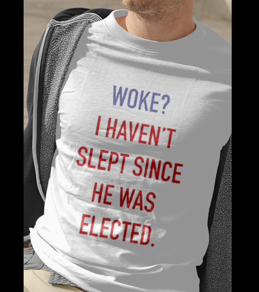 Woke I Haven't Slept Since He Was Elected Anti Trump T-Shirt