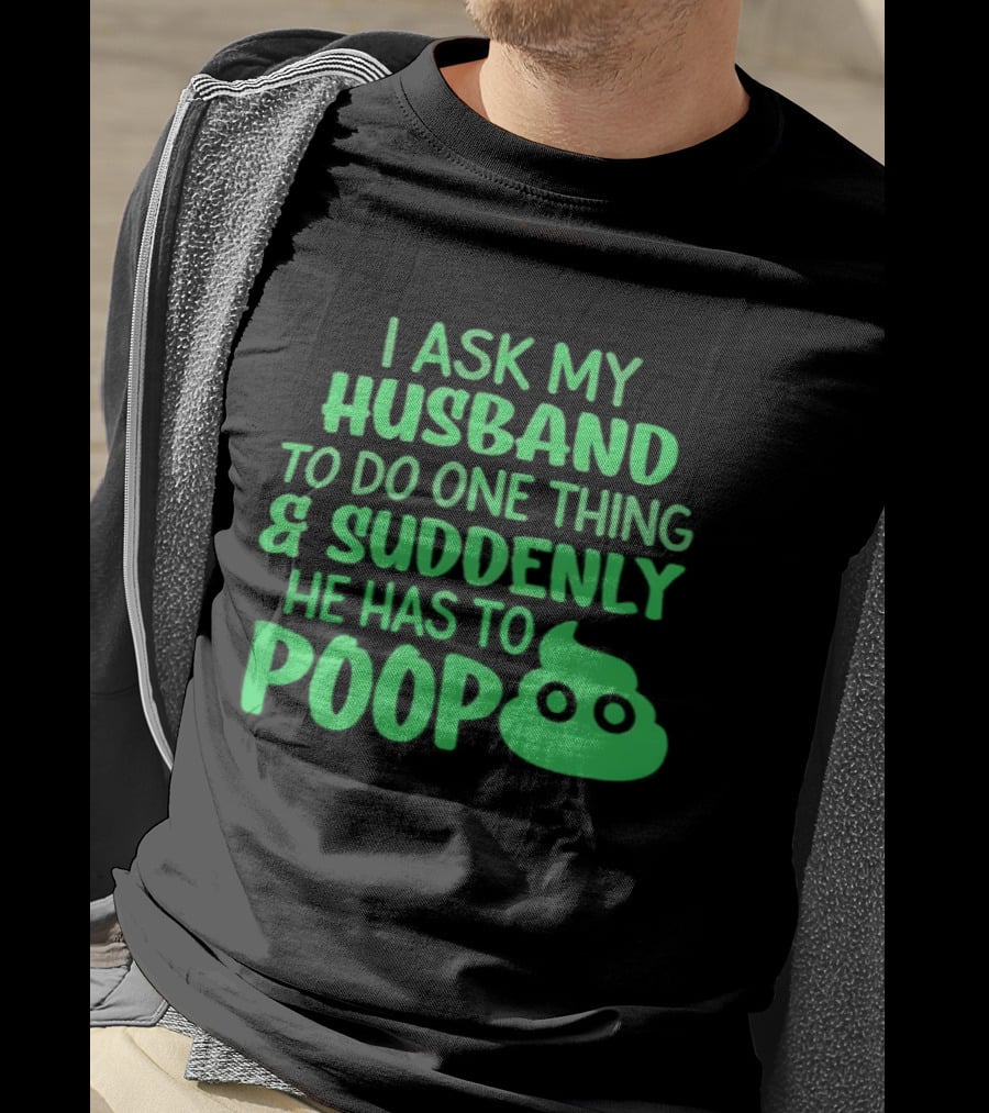 I Ask My Husband To Do One Thing & Suddenly He Has To Poop T-Shirt
